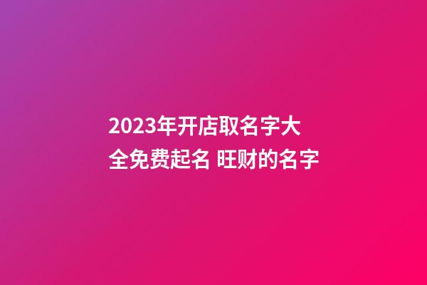 2023年开店取名字大全免费起名 旺财的名字-第1张-店铺起名-玄机派